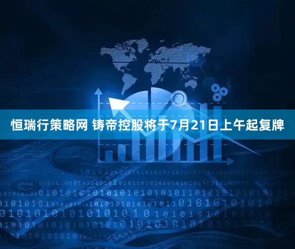 恒瑞行策略网 铸帝控股将于7月21日上午起复牌