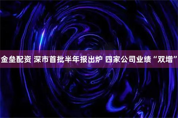 金垒配资 深市首批半年报出炉 四家公司业绩“双增”