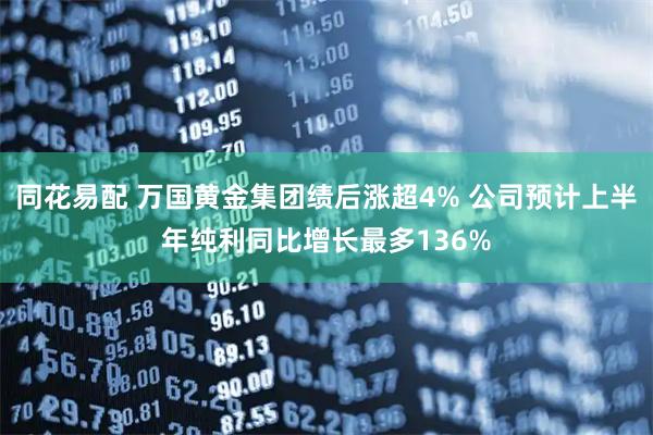 同花易配 万国黄金集团绩后涨超4% 公司预计上半年纯利同比增长最多136%