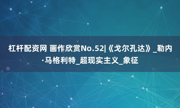 杠杆配资网 画作欣赏No.52|《戈尔孔达》_勒内·马格利特_超现实主义_象征