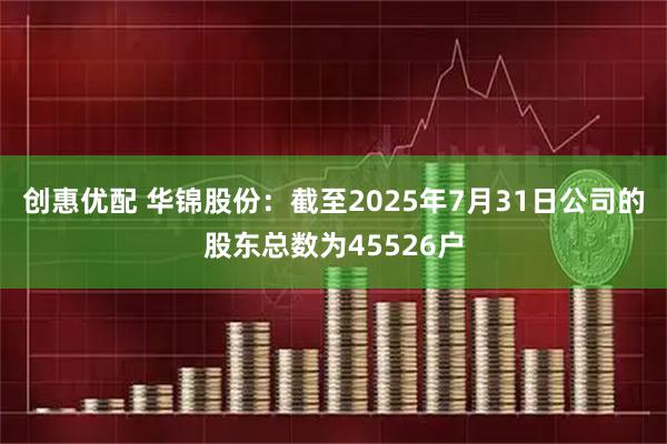 创惠优配 华锦股份：截至2025年7月31日公司的股东总数为45526户