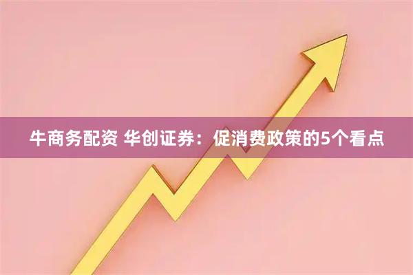 牛商务配资 华创证券：促消费政策的5个看点