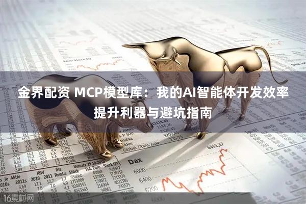 金界配资 MCP模型库：我的AI智能体开发效率提升利器与避坑指南