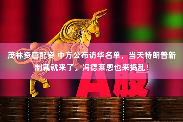 茂林资管配资 中方公布访华名单,当天特朗普新制裁就来了,冯德莱恩也来捣乱!