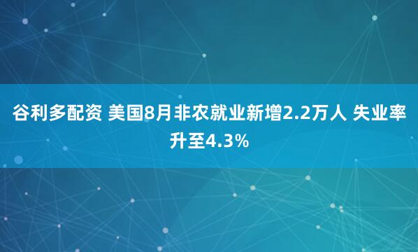 谷利多配资 美国8月非农就业新增2.2万人 失业率升至4.3%