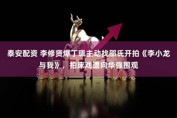 泰安配资 李修贤爆丁珮主动找邵氏开拍《李小龙与我》，拍床戏遭向华强围观