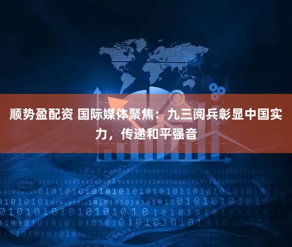 顺势盈配资 国际媒体聚焦:九三阅兵彰显中国实力,传递和平强音