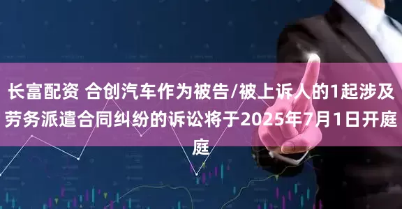 长富配资 合创汽车作为被告/被上诉人的1起涉及劳务派遣合同纠纷的诉讼将于2025年7月1日开庭