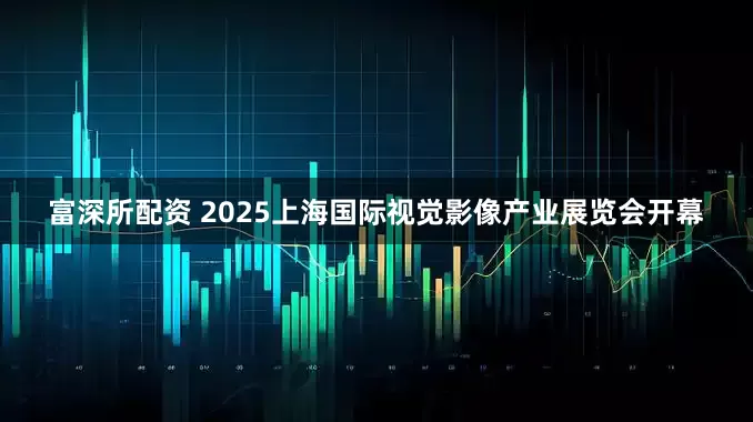 富深所配资 2025上海国际视觉影像产业展览会开幕