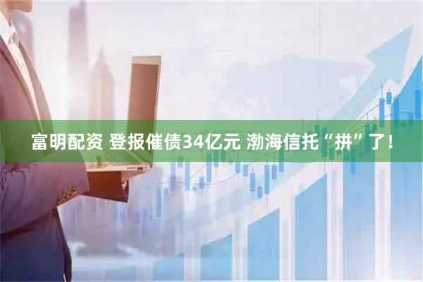 富明配资 登报催债34亿元 渤海信托“拼”了！