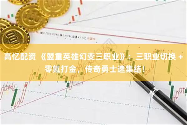 高忆配资 《盟重英雄幻变三职业》：三职业切换 + 零氪打金，传奇勇士速集结！