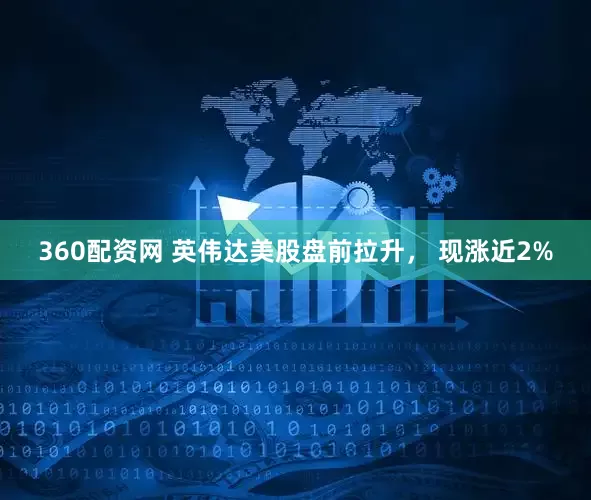 360配资网 英伟达美股盘前拉升， 现涨近2%