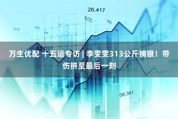 万生优配 十五运专访 | 李雯雯313公斤摘银！带伤拼至最后一刻