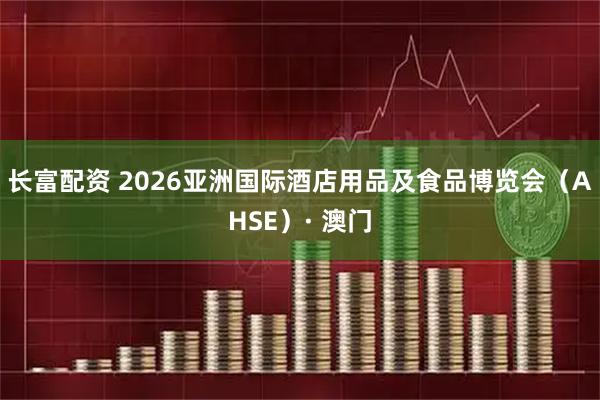 长富配资 2026亚洲国际酒店用品及食品博览会(AHSE)· 澳门