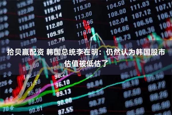 拾贝赢配资 韩国总统李在明:仍然认为韩国股市估值被低估了