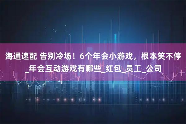 海通速配 告别冷场!6个年会小游戏,根本笑不停_年会互动游戏有哪些_红包_员工_公司