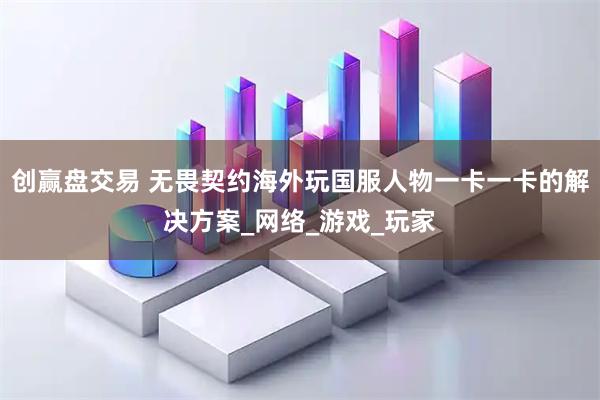 创赢盘交易 无畏契约海外玩国服人物一卡一卡的解决方案_网络_游戏_玩家