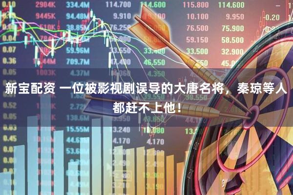 新宝配资 一位被影视剧误导的大唐名将，秦琼等人都赶不上他！