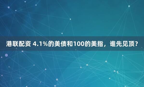 港联配资 4.1%的美债和100的美指，谁先见顶？