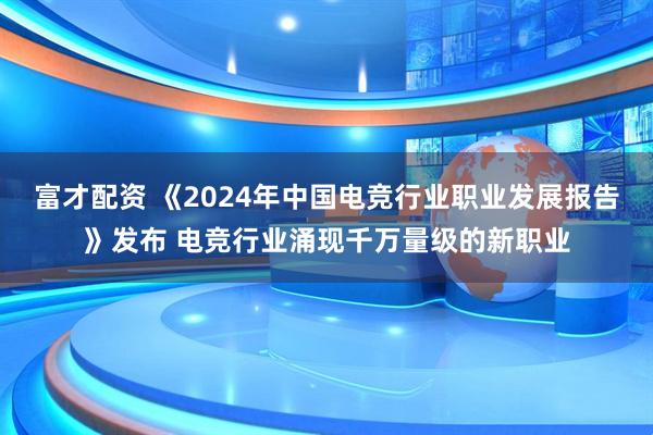 富才配资 《2024年中国电竞行业职业发展报告》发布 电竞行业涌现千万量级的新职业
