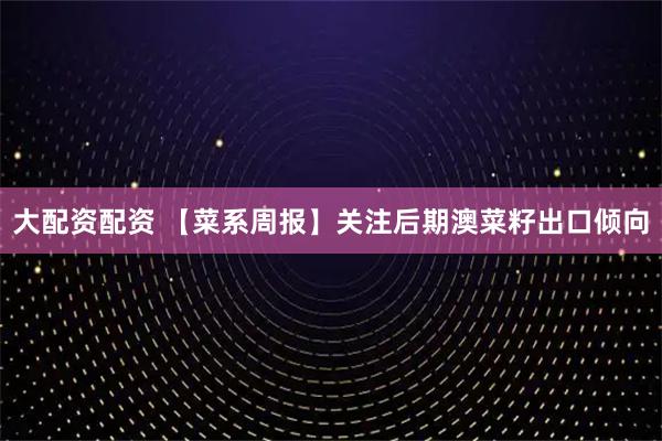 大配资配资 【菜系周报】关注后期澳菜籽出口倾向