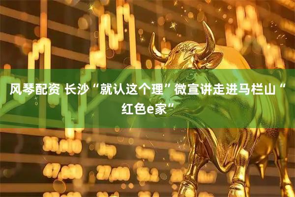 风琴配资 长沙“就认这个理”微宣讲走进马栏山“红色e家”