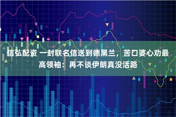 信弘配资 一封联名信送到德黑兰，苦口婆心劝最高领袖：再不谈伊朗真没活路