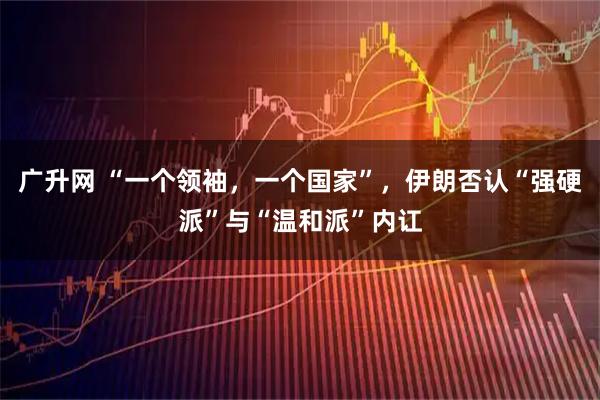 广升网 “一个领袖，一个国家”，伊朗否认“强硬派”与“温和派”内讧