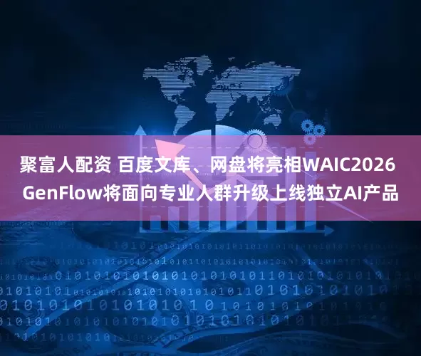 聚富人配资 百度文库、网盘将亮相WAIC2026 GenFlow将面向专业人群升级上线独立AI产品